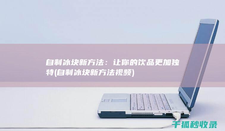 自制冰块新方法：让你的饮品更加独特 (自制冰块新方法视频)