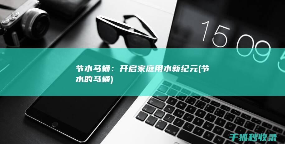 节水马桶：开启家庭用水新纪元 (节水的马桶)