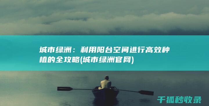 城市绿洲：利用阳台空间进行高效种植的全攻略 (城市绿洲官网)