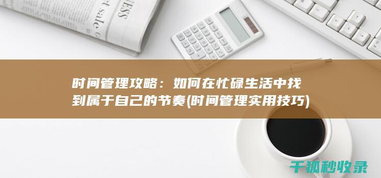 时间管理攻略：如何在忙碌生活中找到属于自己的节奏 (时间管理实用技巧)