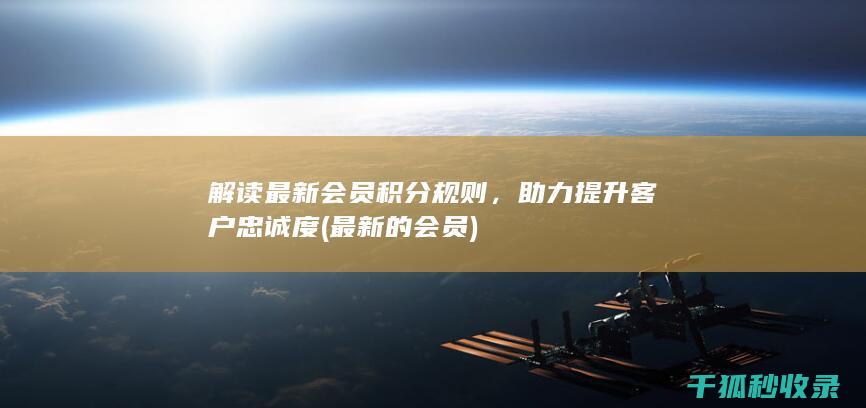 解读最新会员积分规则，助力提升客户忠诚度 (最新的会员)