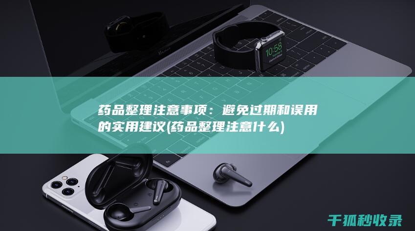 药品整理注意事项：避免过期和误用的实用建议 (药品整理注意什么)