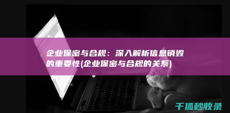 企业保密与合规：深入解析信息销毁的重要性 (企业保密与合规的关系)