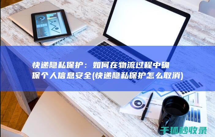 快递隐私保护：如何在物流过程中确保个人信息安全 (快递隐私保护怎么取消)