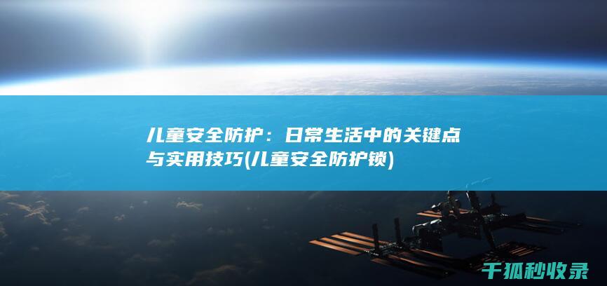 儿童安全防护：日常生活中的关键点与实用技巧 (儿童安全防护锁)