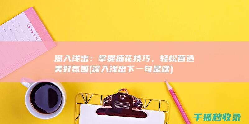 深入浅出：掌握插花技巧，轻松营造美好氛围 (深入浅出下一句是啥)