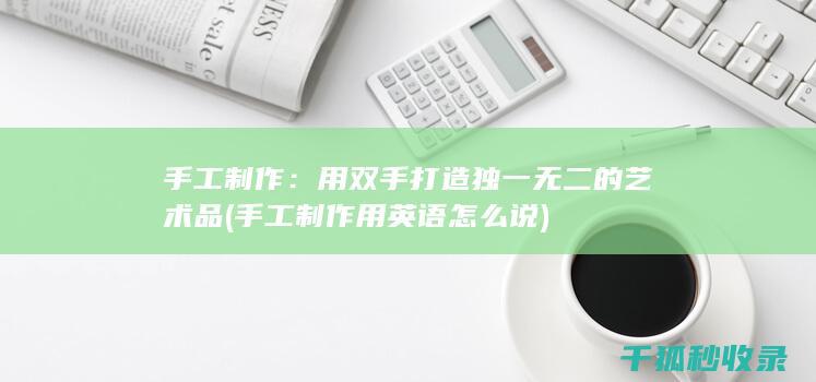 手工制作：用双手打造独一无二的艺术品 (手工制作用英语怎么说)