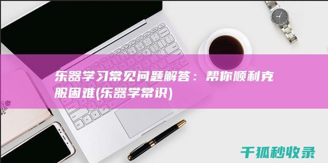 乐器学习常见问题解答：帮你顺利克服困难 (乐器学常识)