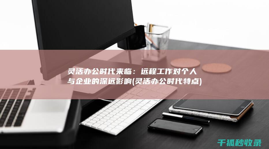灵活办公时代来临：远程工作对个人与企业的深远影响 (灵活办公时代特点)