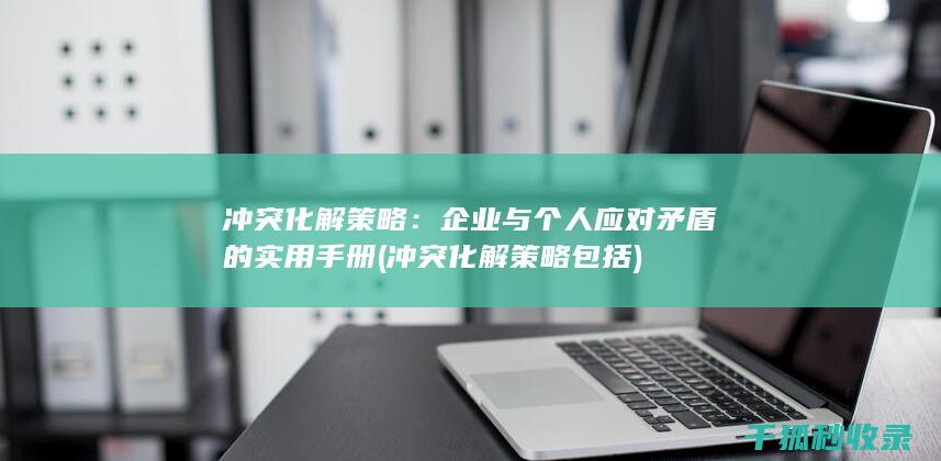冲突化解策略：企业与个人应对矛盾的实用手册 (冲突化解策略包括)