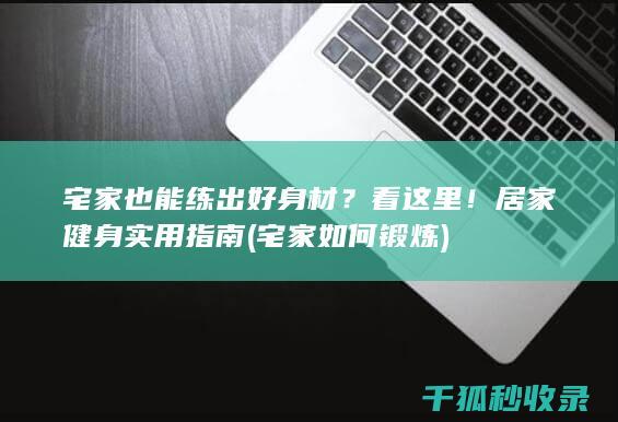 宅家也能练出好身材？看这里！居家健身实用指南 (宅家如何锻炼)