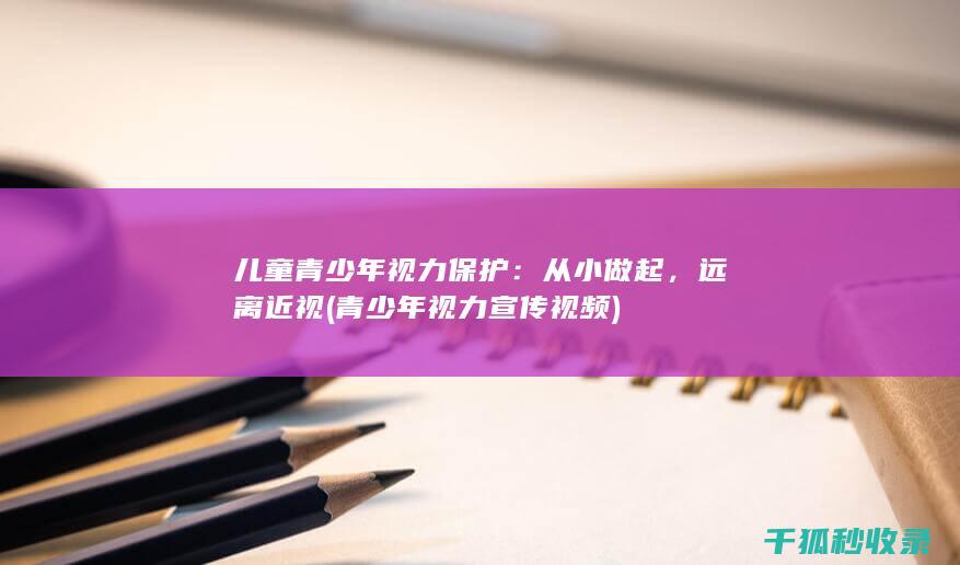 儿童青少年视力保护：从小做起，远离近视 (青少年视力宣传视频)