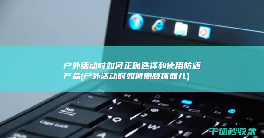 户外活动时如何正确选择和使用防晒产品 (户外活动时如何照顾体弱儿)