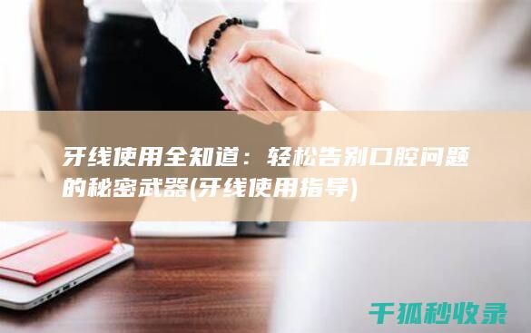 牙线使用全知道：轻松告别口腔问题的秘密武器 (牙线使用指导)