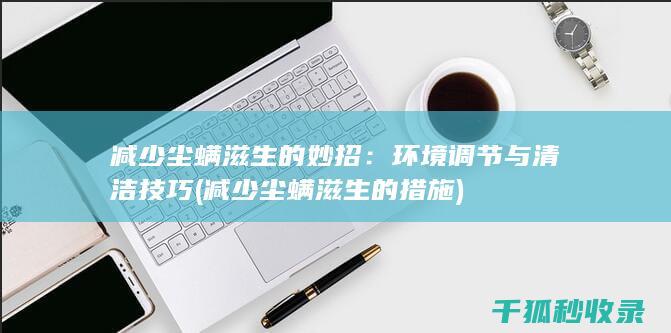 减少尘螨滋生的妙招：环境调节与清洁技巧 (减少尘螨滋生的措施)