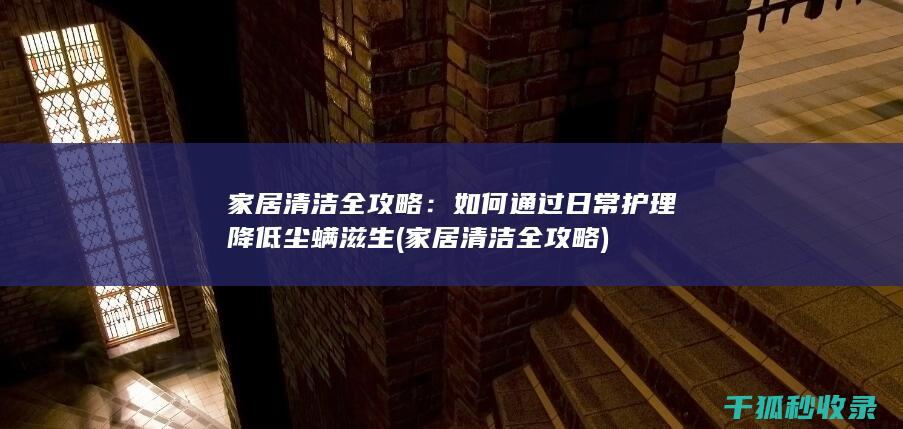家居清洁全攻略：如何通过日常护理降低尘螨滋生 (家居清洁全攻略)
