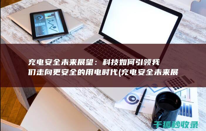 充电安全未来展望：科技如何引领我们走向更安全的用电时代 (充电安全未来展望)