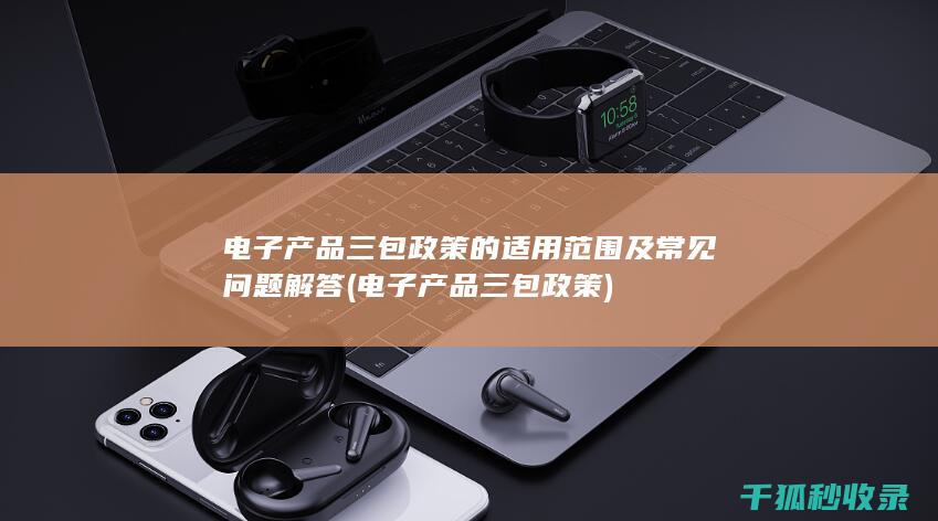 电子产品三包政策的适用范围及常见问题解答 (电子产品三包政策)