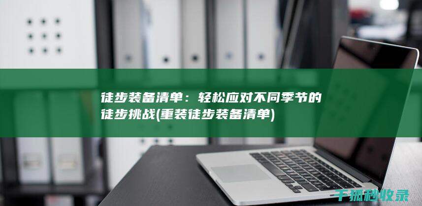 徒步装备清单：轻松应对不同季节的徒步挑战 (重装徒步装备清单)
