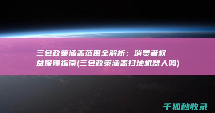 三包政策涵盖范围全解析：消费者权益保障指南 (三包政策涵盖扫地机器人吗)