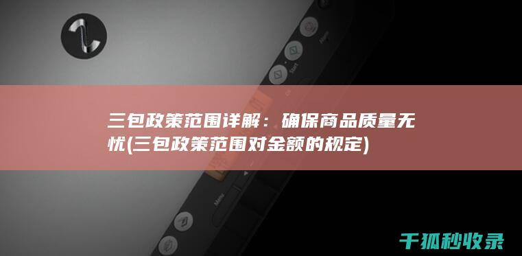 三包政策范围详解：确保商品质量无忧 (三包政策范围对金额的规定)
