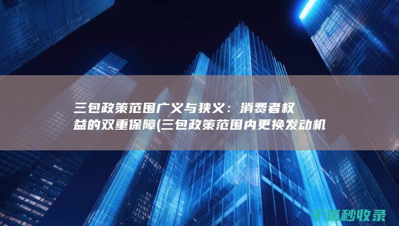 三包政策范围广义与狭义：消费者权益的双重保障 (三包政策范围内更换发动机原发动机编号会变吗)
