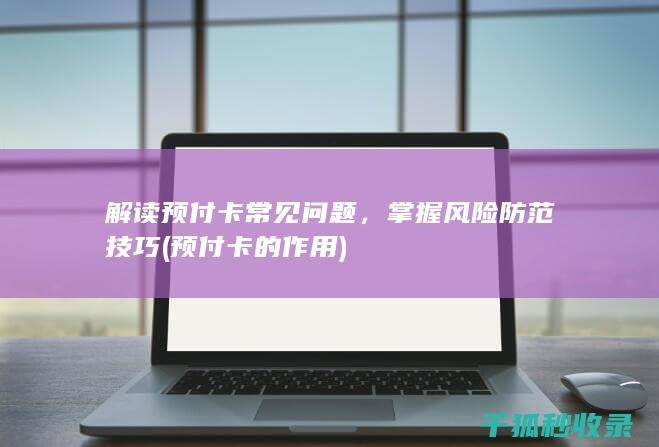 解读预付卡常见问题，掌握风险防范技巧 (预付卡的作用)