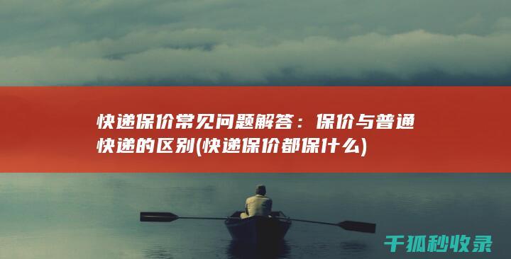 快递保价常见问题解答：保价与普通快递的区别 (快递保价都保什么)