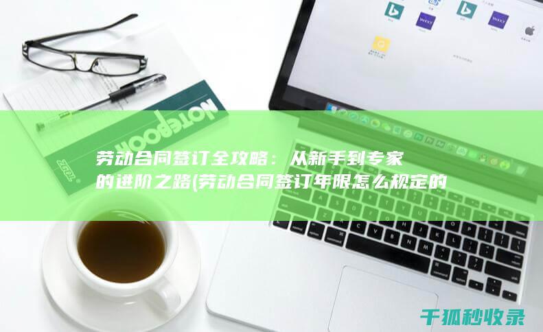 劳动合同签订全攻略：从新手到专家的进阶之路 (劳动合同签订年限怎么规定的)