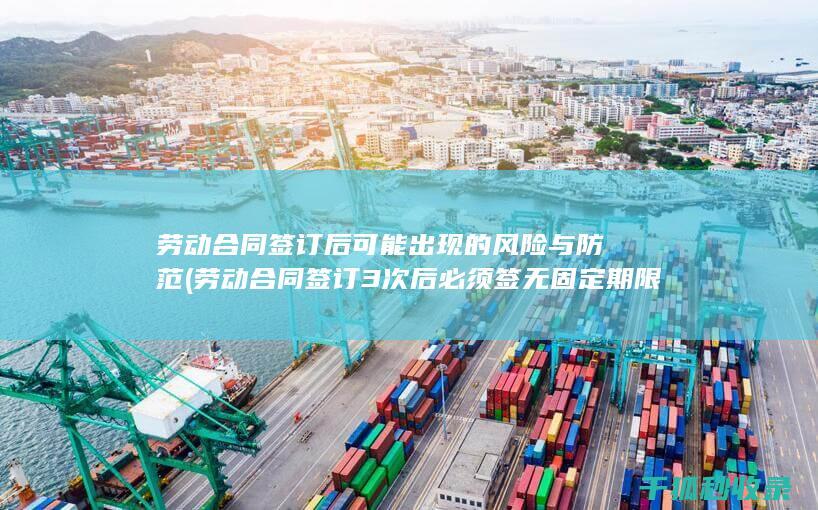 劳动合同签订后可能出现的风险与防范 (劳动合同签订3次后必须签无固定期限合同吗)