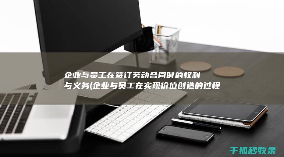 企业与员工在签订劳动合同时的权利与义务 (企业与员工在实现价值创造的过程中)