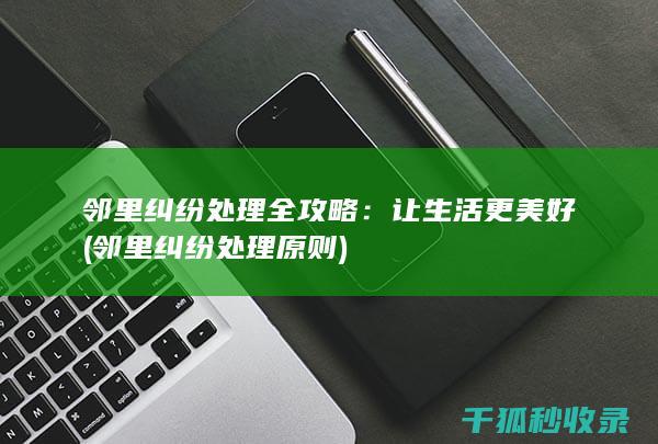 邻里纠纷处理全攻略：让生活更美好 (邻里纠纷处理原则)