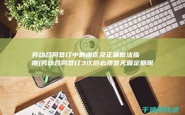 劳动合同签订中的误区及正确做法指南 (劳动合同签订3次后必须签无固定期限合同吗)