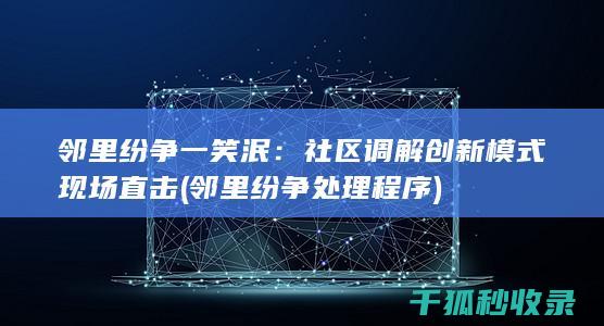 邻里纷争一笑泯：社区调解创新模式现场直击 (邻里纷争处理程序)