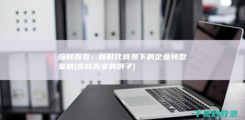 应时而变：新时代背景下的企业转型策略 (应时而变的例子)