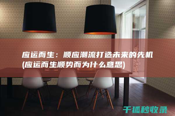 应运而生：顺应潮流打造未来的先机 (应运而生顺势而为什么意思)
