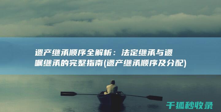 遗产继承顺序全解析：法定继承与遗嘱继承的完整指南 (遗产继承顺序及分配)