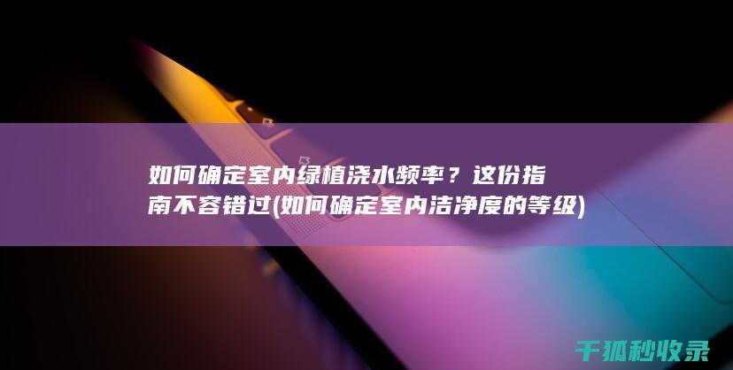 如何确定室内绿植浇水频率？这份指南不容错过 (如何确定室内洁净度的等级)
