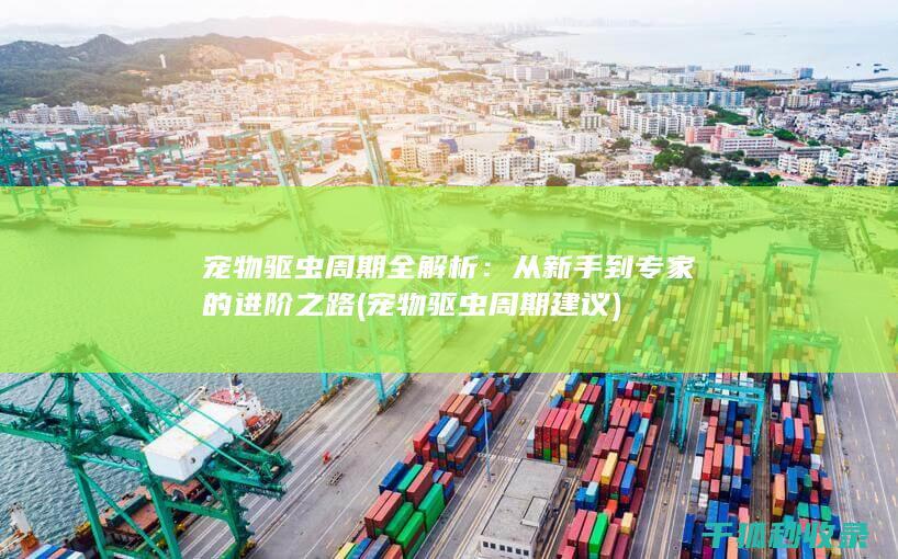 宠物驱虫周期全解析：从新手到专家的进阶之路 (宠物驱虫周期建议)