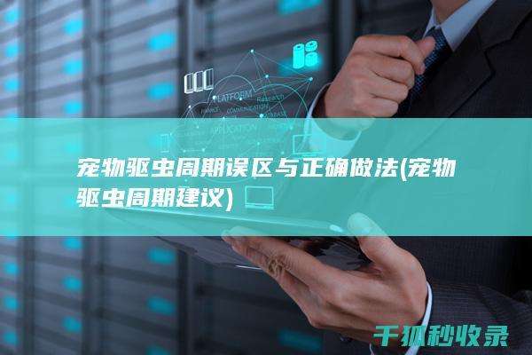 宠物驱虫周期误区与正确做法 (宠物驱虫周期建议)
