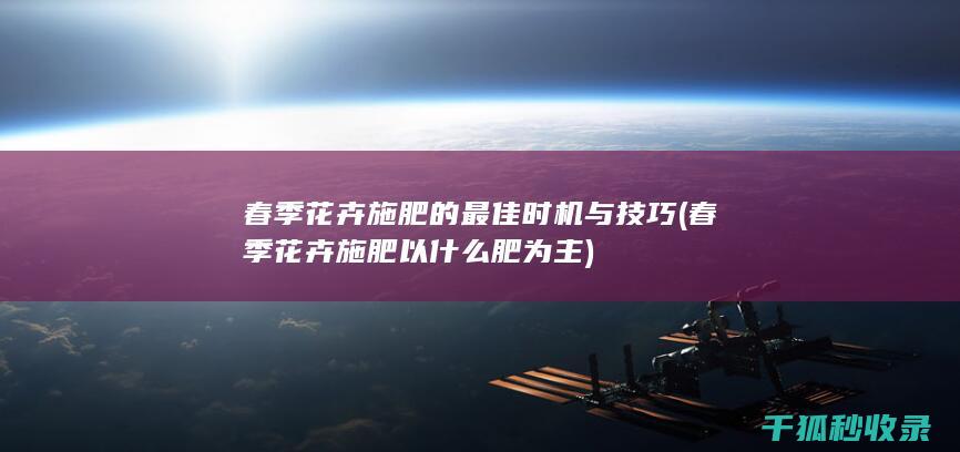 春季花卉施肥的最佳时机与技巧 (春季花卉施肥以什么肥为主)