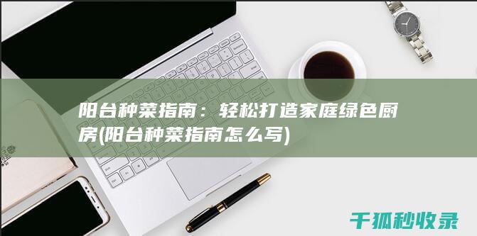 阳台种菜指南：轻松打造家庭绿色厨房 (阳台种菜指南怎么写)