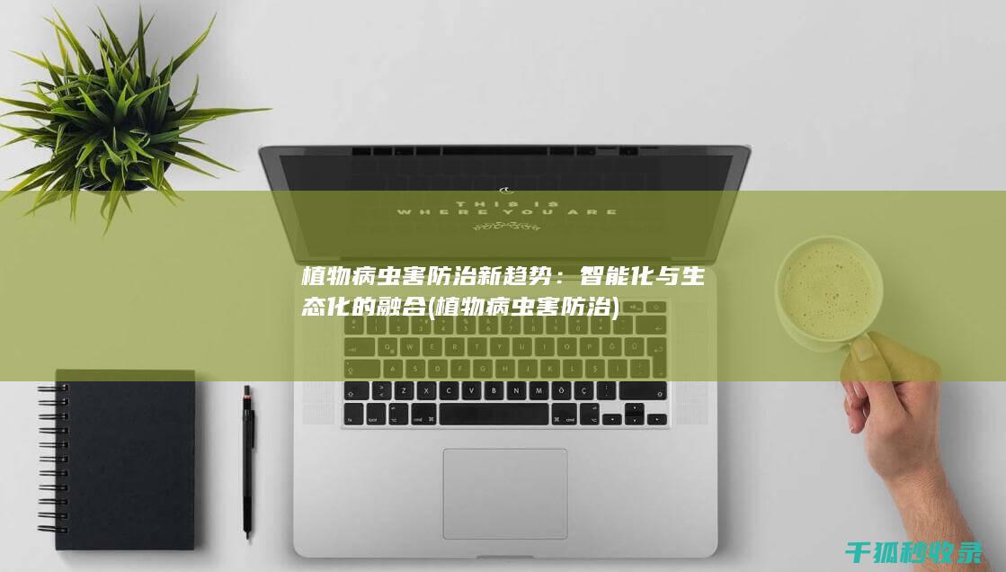 植物病虫害防治新趋势：智能化与生态化的融合 (植物病虫害防治)
