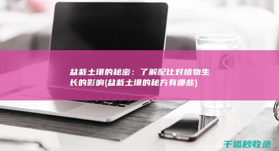 盆栽土壤的秘密：了解配比对植物生长的影响 (盆栽土壤的秘方有哪些)