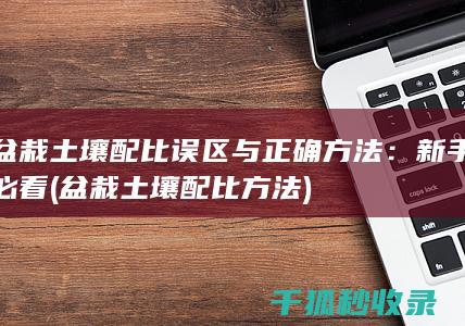 盆栽土壤配比误区与正确方法：新手必看 (盆栽土壤配比方法)