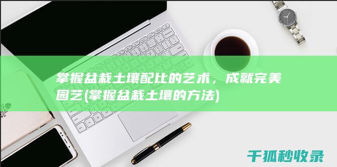 掌握盆栽土壤配比的艺术，成就完美园艺 (掌握盆栽土壤的方法)