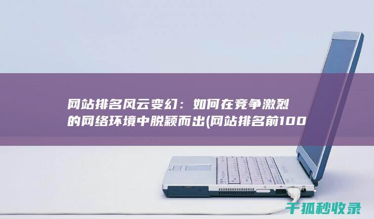网站排名风云变幻：如何在竞争激烈的网络环境中脱颖而出 (网站排名前100)