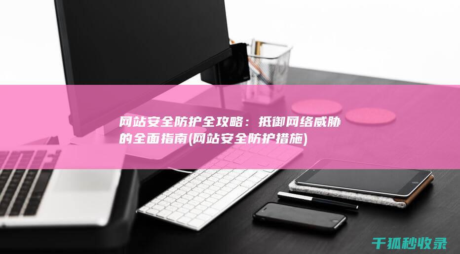网站安全防护全攻略：抵御网络威胁的全面指南 (网站安全防护措施)