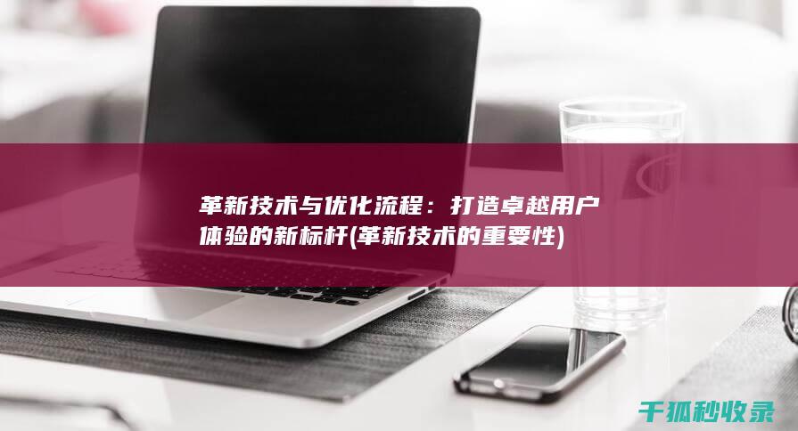 革新技术与优化流程：打造卓越用户体验的新标杆 (革新技术的重要性)