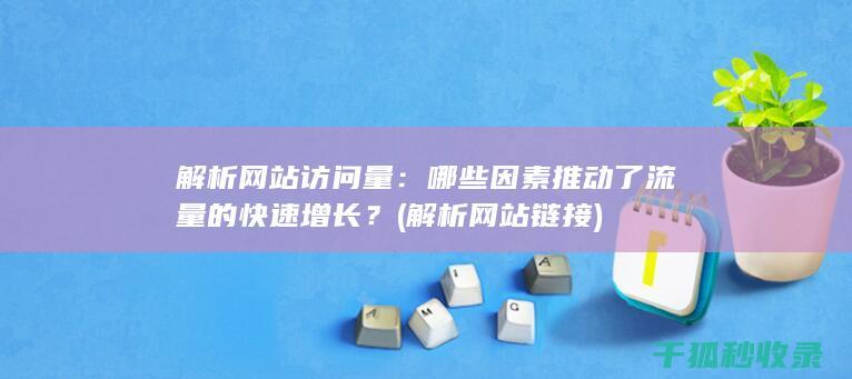 解析网站访问量：哪些因素推动了流量的快速增长？ (解析网站链接)